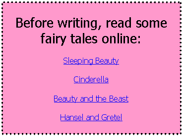 Text Box: Before writing, read some fairy tales online:

Sleeping Beauty

Cinderella

Beauty and the Beast

Hansel and Gretel



