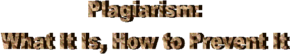 Plagiarism:
What It Is, How to Prevent It