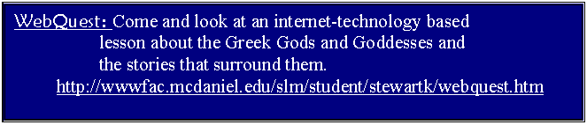 Text Box: WebQuest: Come and look at an internet-technology based 
		lesson about the Greek Gods and Goddesses and 
		the stories that surround them.
	http://wwwfac.mcdaniel.edu/slm/student/stewartk/webquest.htm
