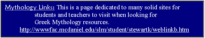 Text Box: Mythology Links: This is a page dedicated to many solid sites for 
		students and teachers to visit when looking for 
		Greek Mythology resources.
	http://wwwfac.mcdaniel.edu/slm/student/stewartk/weblinkb.htm
